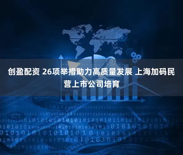 创盈配资 26项举措助力高质量发展 上海加码民营上市公司培育