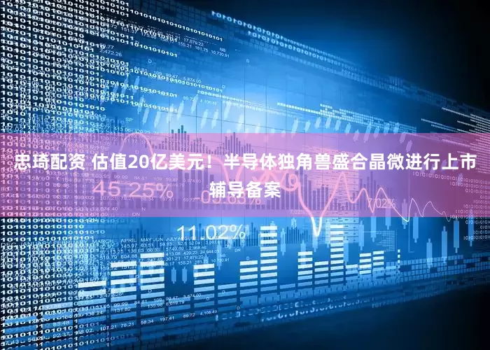 忠琦配资 估值20亿美元！半导体独角兽盛合晶微进行上市辅导备案