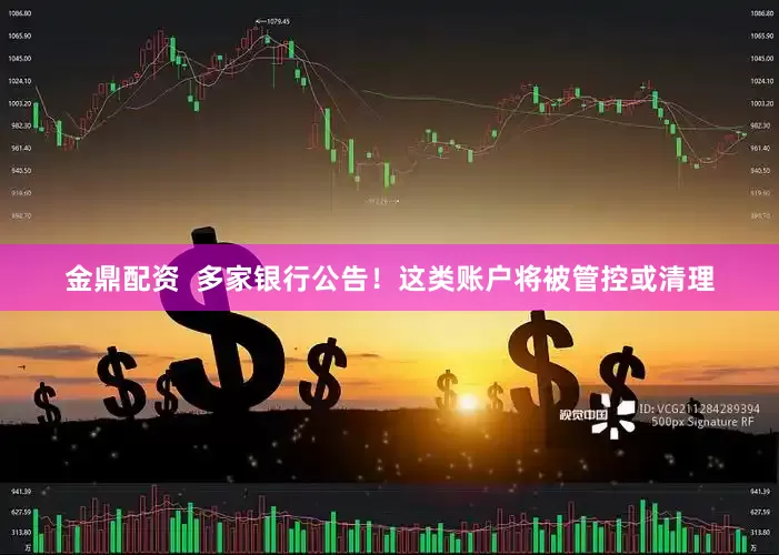金鼎配资  多家银行公告！这类账户将被管控或清理