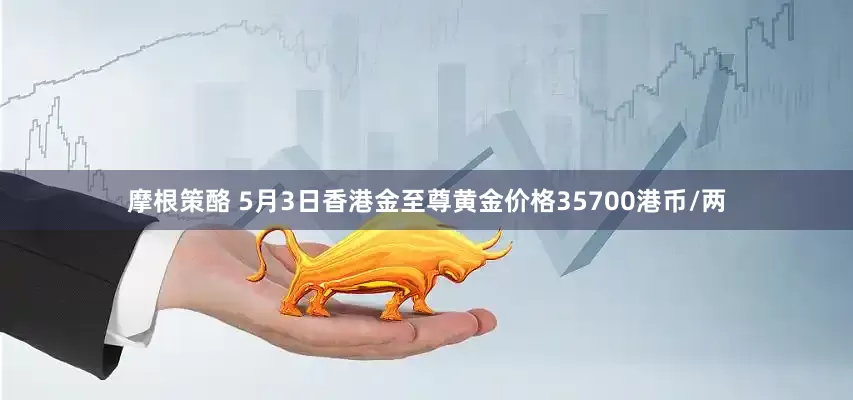摩根策酪 5月3日香港金至尊黄金价格35700港币/两
