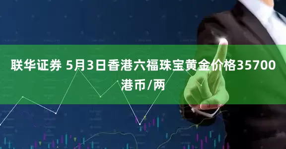 联华证券 5月3日香港六福珠宝黄金价格35700港币/两