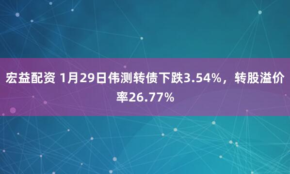 宏益配资 1月29日伟测转债下跌3.54%，转股溢价率26.77%