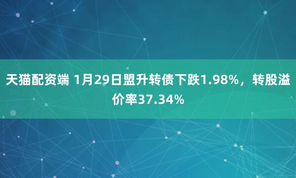 天猫配资端 1月29日盟升转债下跌1.98%,转股溢价率37.34%
