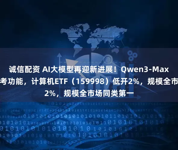 诚信配资 AI大模型再迎新进展！Qwen3-Max上线深度思考功能，计算机ETF（159998）低开2%，规模全市场同类第一