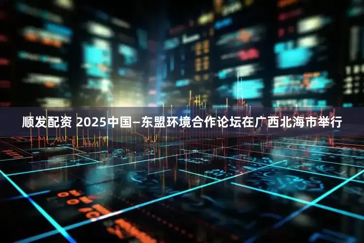顺发配资 2025中国—东盟环境合作论坛在广西北海市举行