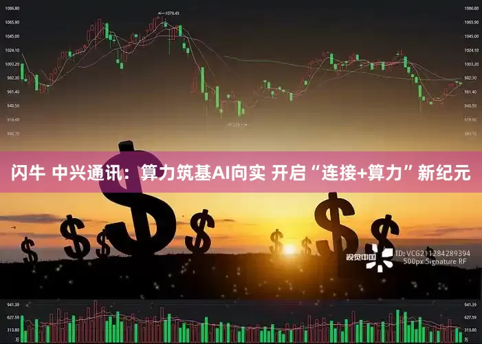 闪牛 中兴通讯：算力筑基AI向实 开启“连接+算力”新纪元