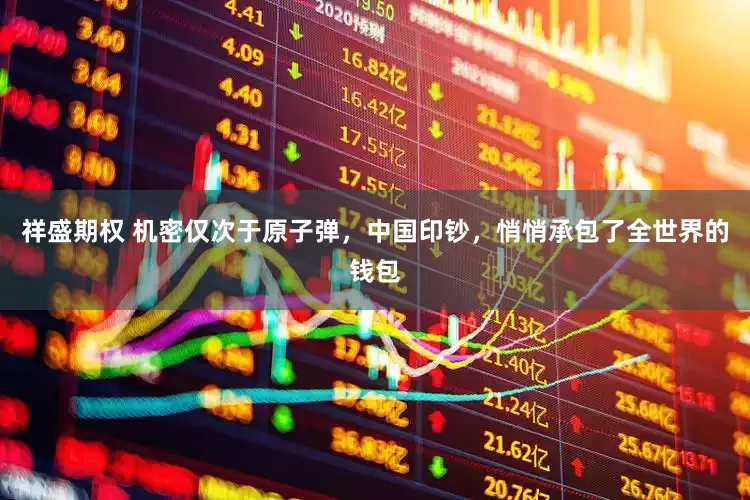 祥盛期权 机密仅次于原子弹,中国印钞,悄悄承包了全世界的钱包