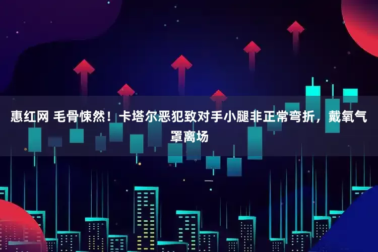 惠红网 毛骨悚然！卡塔尔恶犯致对手小腿非正常弯折，戴氧气罩离场