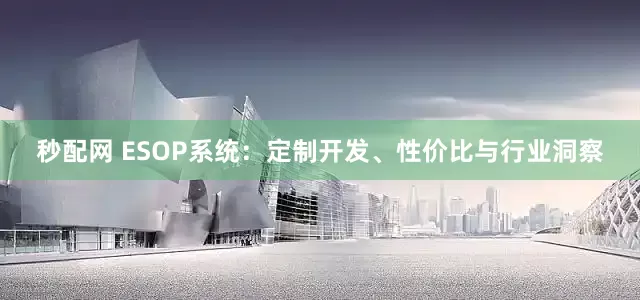 秒配网 ESOP系统：定制开发、性价比与行业洞察