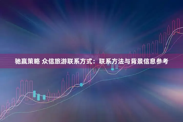 驰赢策略 众信旅游联系方式：联系方法与背景信息参考